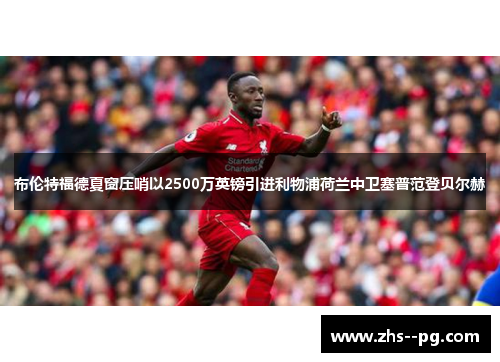 布伦特福德夏窗压哨以2500万英镑引进利物浦荷兰中卫塞普范登贝尔赫
