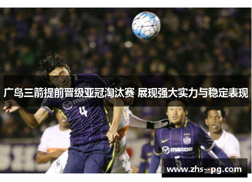 广岛三箭提前晋级亚冠淘汰赛 展现强大实力与稳定表现