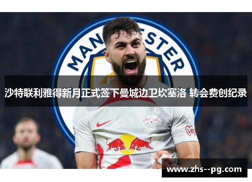 沙特联利雅得新月正式签下曼城边卫坎塞洛 转会费创纪录 沙特联利雅得新月正式签下曼城边卫坎塞洛 转会费创纪录
