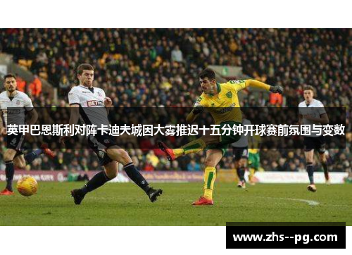 英甲巴恩斯利对阵卡迪夫城因大雾推迟十五分钟开球赛前氛围与变数
