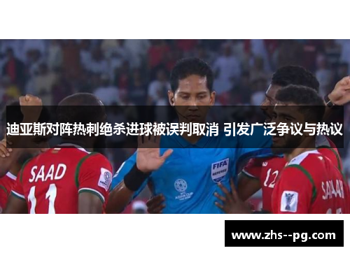 迪亚斯对阵热刺绝杀进球被误判取消 引发广泛争议与热议 迪亚斯对阵热刺绝杀进球被误判取消 引发广泛争议与热议