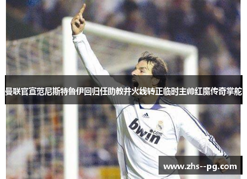 曼联官宣范尼斯特鲁伊回归任助教并火线转正临时主帅红魔传奇掌舵 曼联官宣范尼斯特鲁伊回归任助教并火线转正临时主帅红魔传奇掌舵