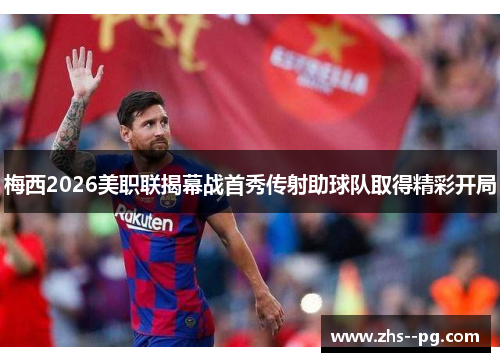 梅西2026美职联揭幕战首秀传射助球队取得精彩开局 梅西2026美职联揭幕战首秀传射助球队取得精彩开局