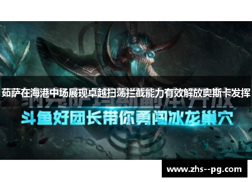 茹萨在海港中场展现卓越扫荡拦截能力有效解放奥斯卡发挥 茹萨在海港中场展现卓越扫荡拦截能力有效解放奥斯卡发挥