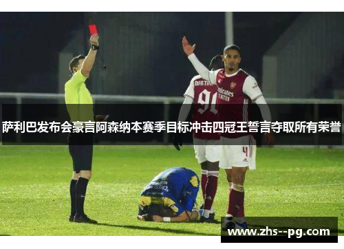 萨利巴发布会豪言阿森纳本赛季目标冲击四冠王誓言夺取所有荣誉 萨利巴发布会豪言阿森纳本赛季目标冲击四冠王誓言夺取所有荣誉