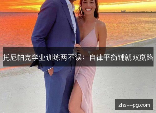 托尼帕克学业训练两不误:自律平衡铺就双赢路 托尼帕克学业训练两不误:自律平衡铺就双赢路