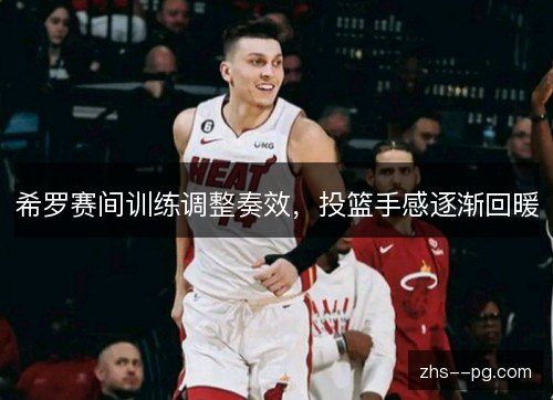希罗赛间训练调整奏效，投篮手感逐渐回暖