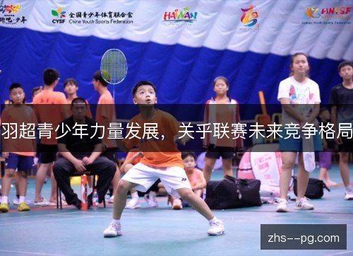羽超青少年力量发展,关乎联赛未来竞争格局 羽超青少年力量发展,关乎联赛未来竞争格局